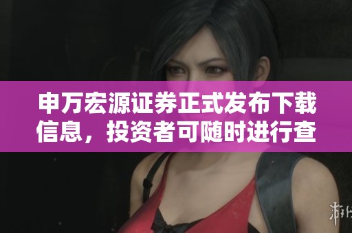 申万宏源证券正式发布下载信息，投资者可随时进行查询及获取资料