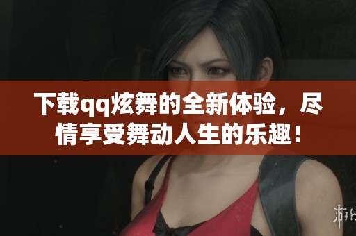 下载qq炫舞的全新体验，尽情享受舞动人生的乐趣！