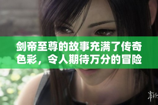 剑帝至尊的故事充满了传奇色彩，令人期待万分的冒险与挑战