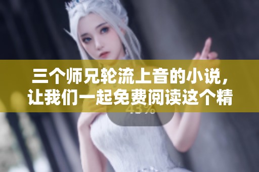 三个师兄轮流上音的小说，让我们一起免费阅读这个精彩故事。