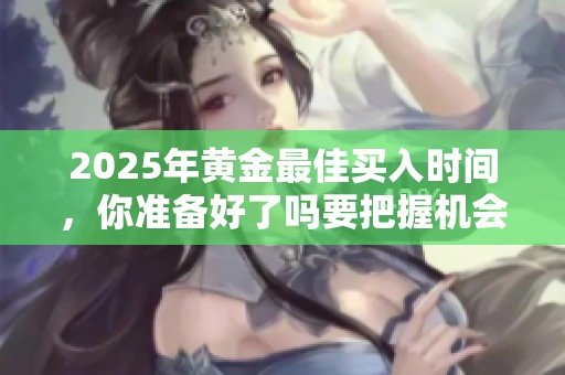 2025年黄金最佳买入时间，你准备好了吗要把握机会吗
