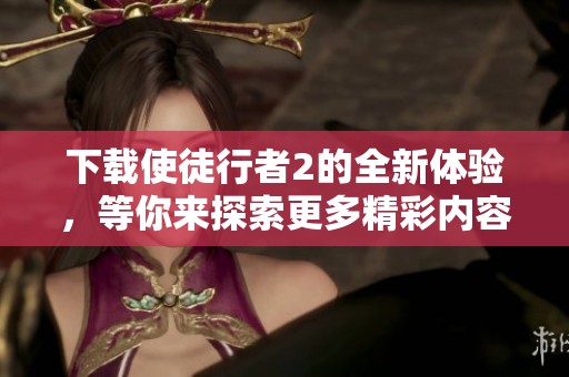 下载使徒行者2的全新体验，等你来探索更多精彩内容