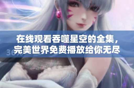 在线观看吞噬星空的全集，完美世界免费播放给你无尽乐趣