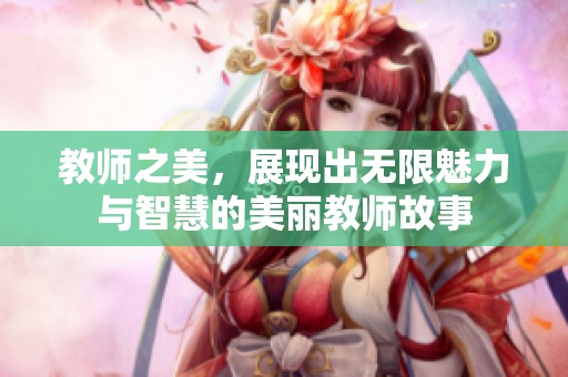 教师之美，展现出无限魅力与智慧的美丽教师故事