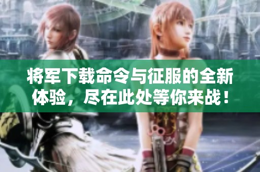 将军下载命令与征服的全新体验，尽在此处等你来战！