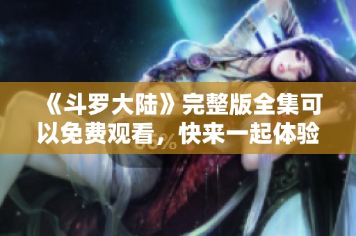 《斗罗大陆》完整版全集可以免费观看，快来一起体验精彩剧情吧