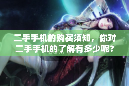 二手手机的购买须知，你对二手手机的了解有多少呢？
