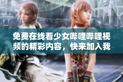 免费在线看少女哔哩哔哩视频的精彩内容，快来加入我们吧