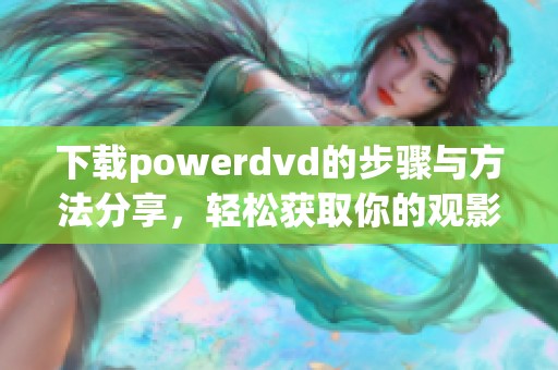 下载powerdvd的步骤与方法分享，轻松获取你的观影体验