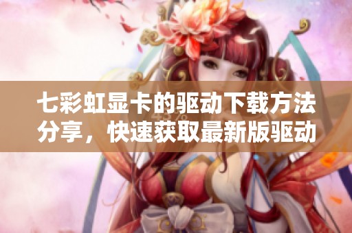 七彩虹显卡的驱动下载方法分享，快速获取最新版驱动工具