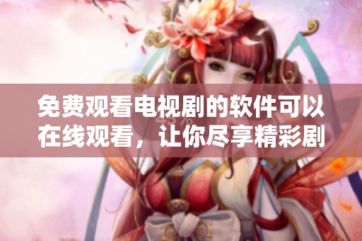 免费观看电视剧的软件可以在线观看，让你尽享精彩剧集的便利体验
