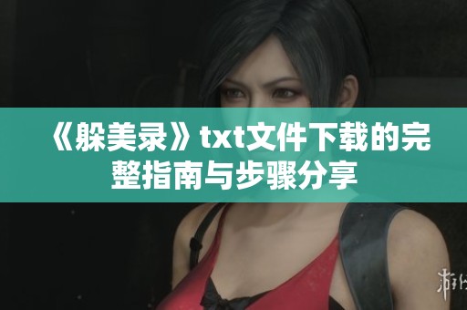 《躲美录》txt文件下载的完整指南与步骤分享