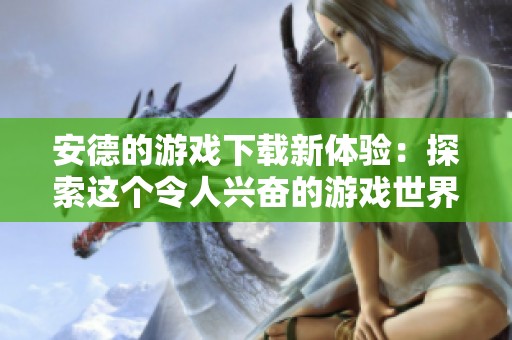 安德的游戏下载新体验：探索这个令人兴奋的游戏世界