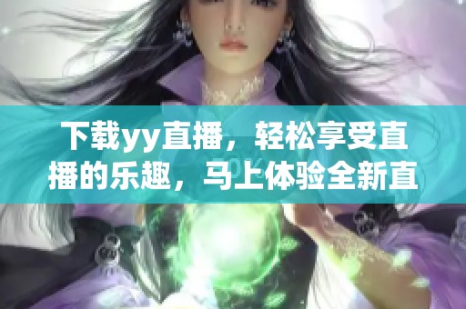 下载yy直播，轻松享受直播的乐趣，马上体验全新直播体验！