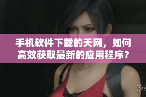 手机软件下载的天网，如何高效获取最新的应用程序？