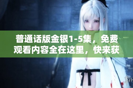 普通话版金银1-5集，免费观看内容全在这里，快来获取吧！