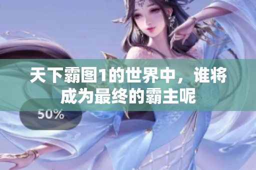 天下霸图1的世界中，谁将成为最终的霸主呢