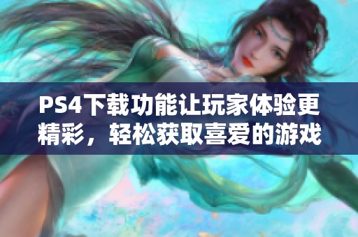 PS4下载功能让玩家体验更精彩，轻松获取喜爱的游戏内容