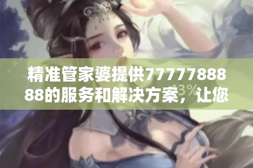 精准管家婆提供7777788888的服务和解决方案，让您轻松管理财务事务