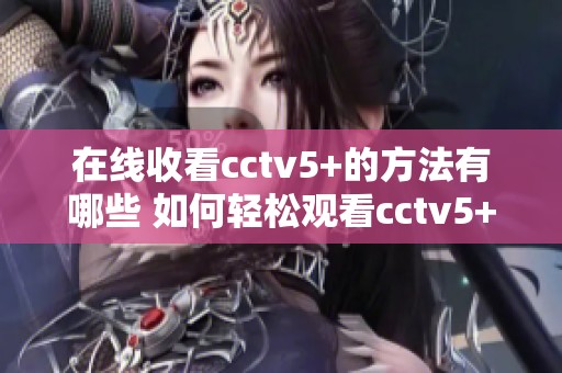 在线收看cctv5+的方法有哪些 如何轻松观看cctv5+节目