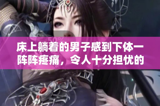 床上躺着的男子感到下体一阵阵疼痛，令人十分担忧的状况出现了