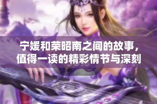 宁媛和荣昭南之间的故事，值得一读的精彩情节与深刻内涵