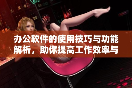 办公软件的使用技巧与功能解析，助你提高工作效率与办公能力