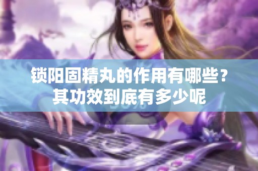 锁阳固精丸的作用有哪些？其功效到底有多少呢