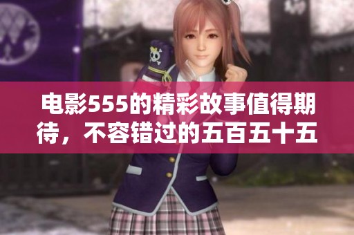 电影555的精彩故事值得期待，不容错过的五百五十五部电影！