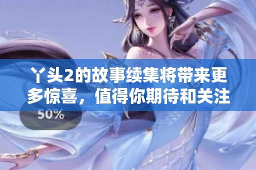 丫头2的故事续集将带来更多惊喜，值得你期待和关注的内容即将揭晓