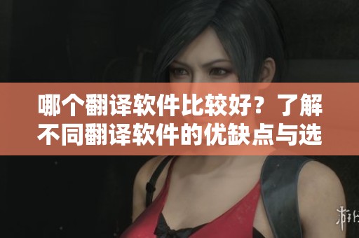 哪个翻译软件比较好？了解不同翻译软件的优缺点与选择技巧