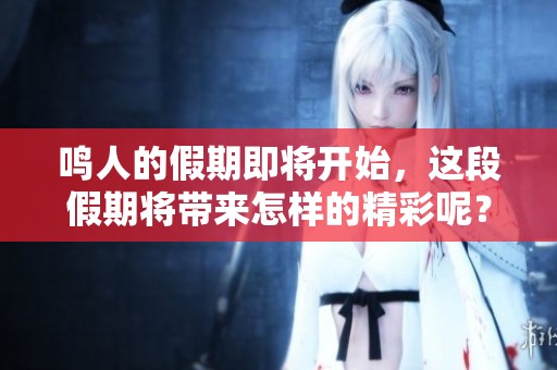 鸣人的假期即将开始，这段假期将带来怎样的精彩呢？