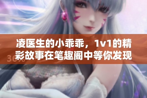 凌医生的小乖乖，1v1的精彩故事在笔趣阁中等你发现