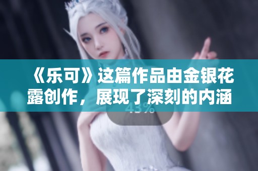 《乐可》这篇作品由金银花露创作，展现了深刻的内涵与情感。