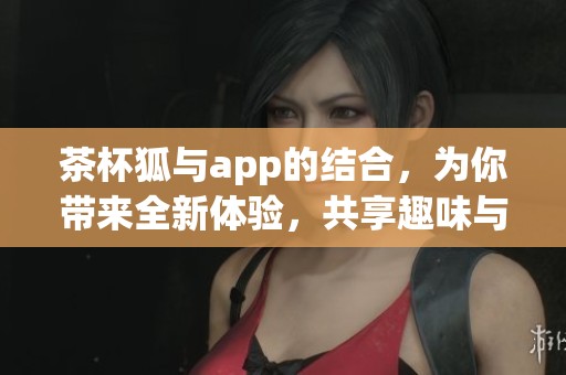 茶杯狐与app的结合，为你带来全新体验，共享趣味与便利！