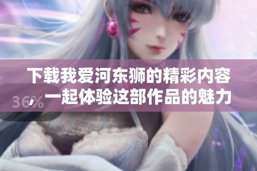 下载我爱河东狮的精彩内容，一起体验这部作品的魅力吧