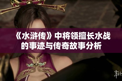 《水浒传》中将领擅长水战的事迹与传奇故事分析