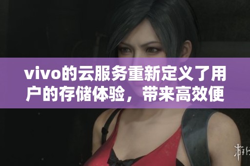 vivo的云服务重新定义了用户的存储体验，带来高效便捷的新选择