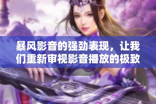 暴风影音的强劲表现，让我们重新审视影音播放的极致体验