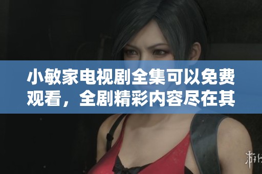 小敏家电视剧全集可以免费观看，全剧精彩内容尽在其中等你来欣赏