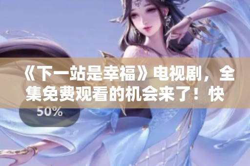 《下一站是幸福》电视剧，全集免费观看的机会来了！快来一起追剧吧！