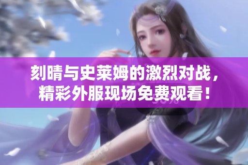 刻晴与史莱姆的激烈对战，精彩外服现场免费观看！