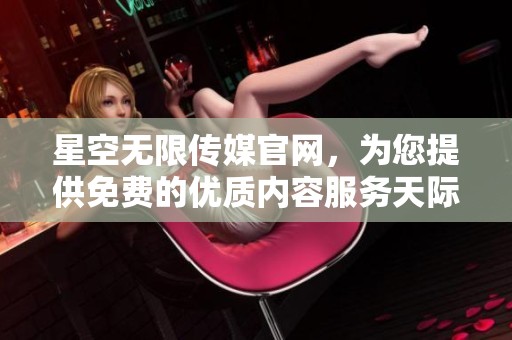 星空无限传媒官网，为您提供免费的优质内容服务天际无限，尽在星空。