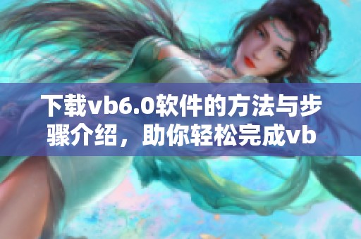 下载vb6.0软件的方法与步骤介绍，助你轻松完成vb6.0的软件下载