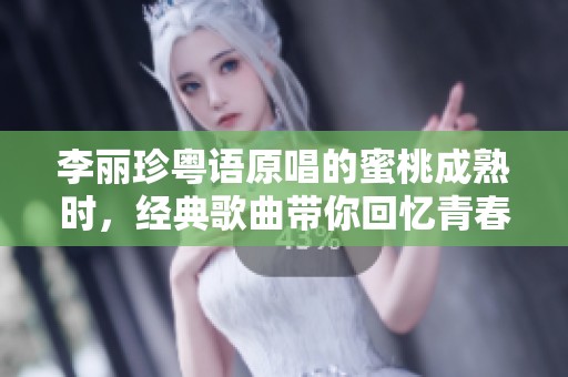 李丽珍粤语原唱的蜜桃成熟时，经典歌曲带你回忆青春岁月