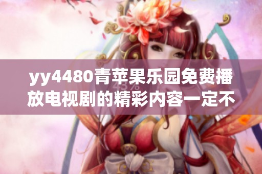 yy4480青苹果乐园免费播放电视剧的精彩内容一定不要错过，快来体验吧！