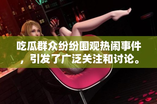吃瓜群众纷纷围观热闹事件，引发了广泛关注和讨论。