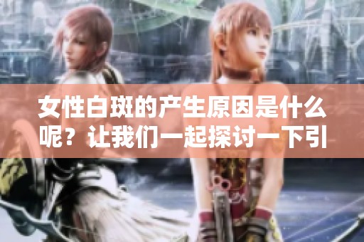 女性白斑的产生原因是什么呢？让我们一起探讨一下引起这一现象的因素。