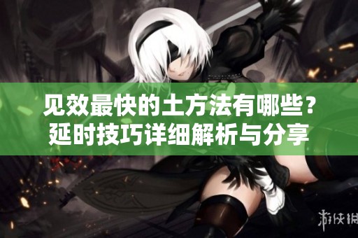 见效最快的土方法有哪些？延时技巧详细解析与分享