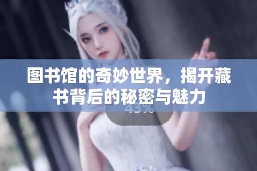 图书馆的奇妙世界，揭开藏书背后的秘密与魅力